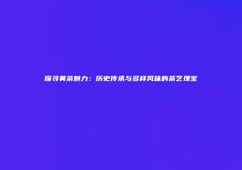 探寻黄茶魅力：历史传承与多样风味的茶艺瑰宝