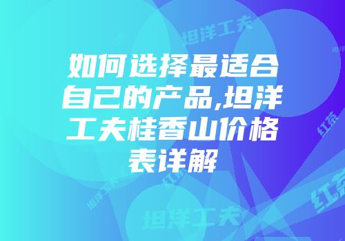 如何选择最适合自己的产品,坦洋工夫桂香山价格表详解