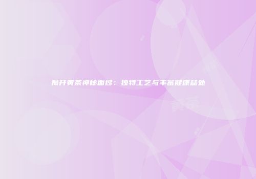 揭开黄茶神秘面纱：独特工艺与丰富健康益处