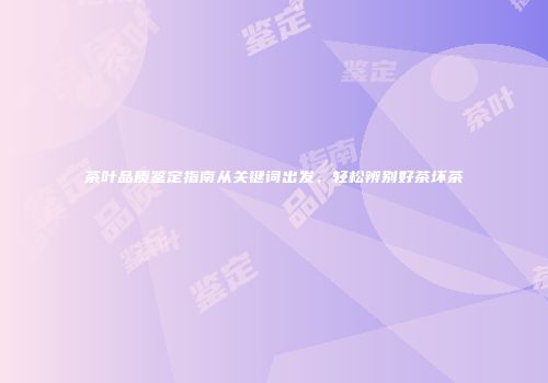 茶叶品质鉴定指南从关键词出发，轻松辨别好茶坏茶