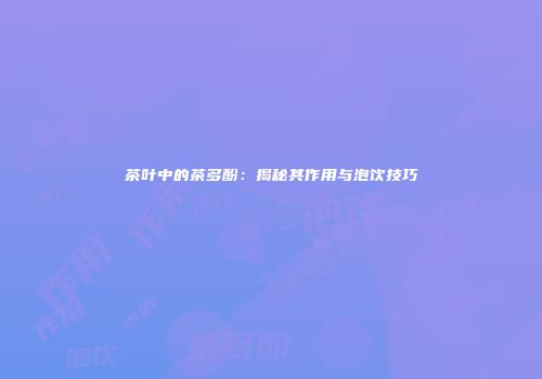 茶叶中的茶多酚：揭秘其作用与泡饮技巧