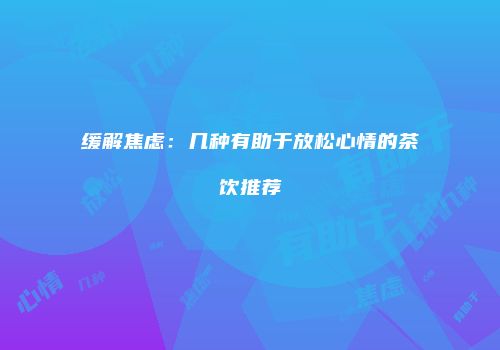 缓解焦虑：几种有助于放松心情的茶饮推荐