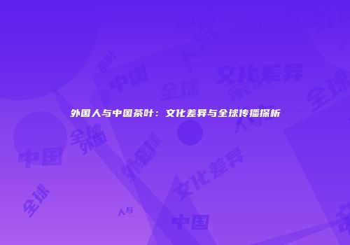 外国人与中国茶叶：文化差异与全球传播探析