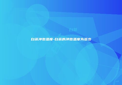 白茶冲泡温度-白茶的冲泡温度为多少