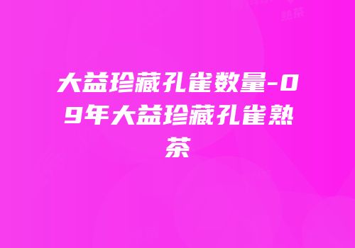 大益珍藏孔雀数量-09年大益珍藏孔雀熟茶