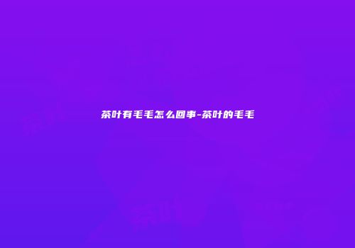茶叶有毛毛怎么回事-茶叶的毛毛