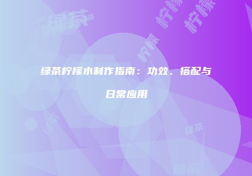 绿茶柠檬水制作指南：功效、搭配与日常应用