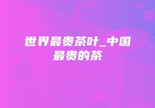 世界最贵茶叶_中国最贵的茶