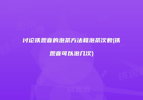 讨论铁观音的泡茶方法和泡茶次数(铁观音可以泡几次)