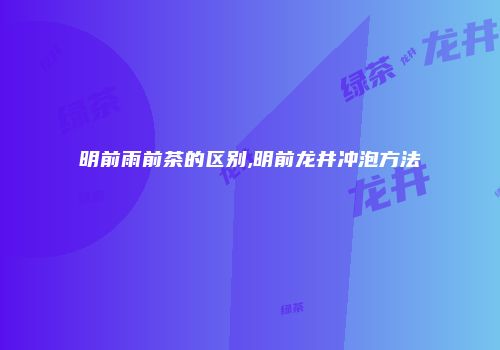 明前雨前茶的区别,明前龙井冲泡方法