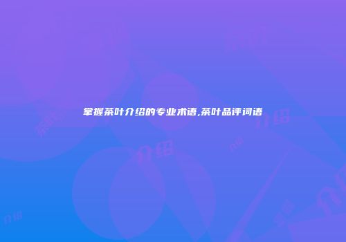 掌握茶叶介绍的专业术语,茶叶品评词语