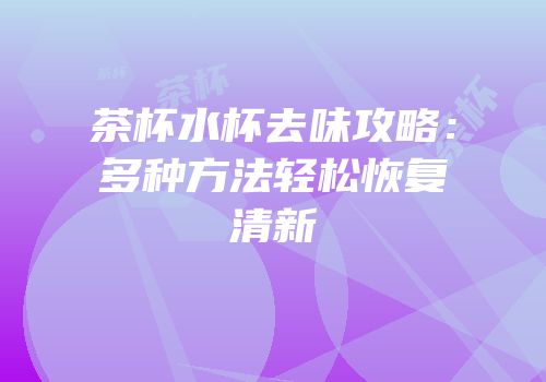 茶杯水杯去味攻略：多种方法轻松恢复清新