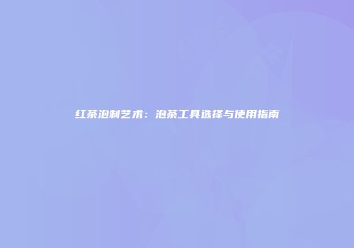 红茶泡制艺术：泡茶工具选择与使用指南