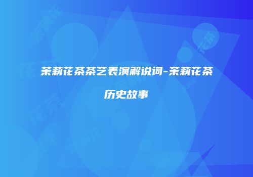 茉莉花茶茶艺表演解说词-茉莉花茶历史故事