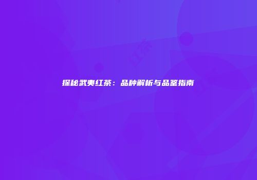 探秘武夷红茶：品种解析与品鉴指南