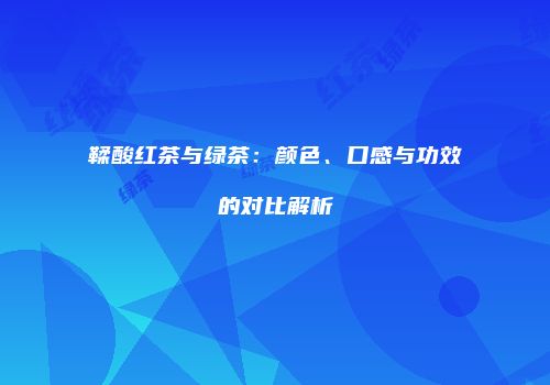 鞣酸红茶与绿茶：颜色、口感与功效的对比解析