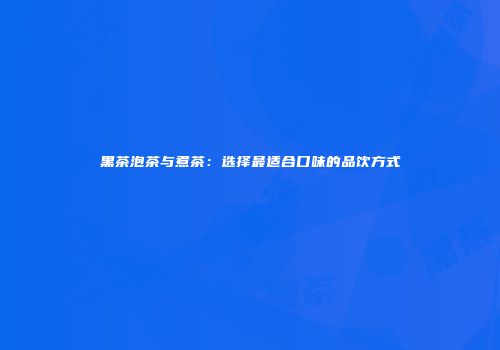 黑茶泡茶与煮茶：选择最适合口味的品饮方式