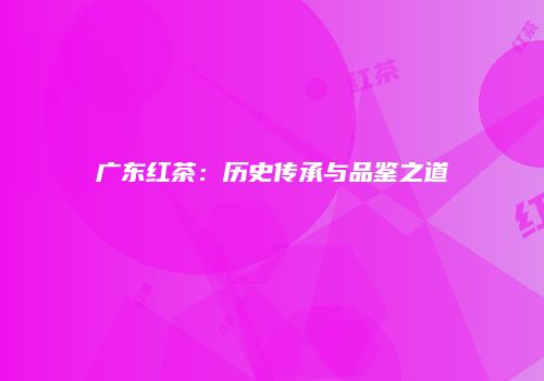 广东红茶：历史传承与品鉴之道
