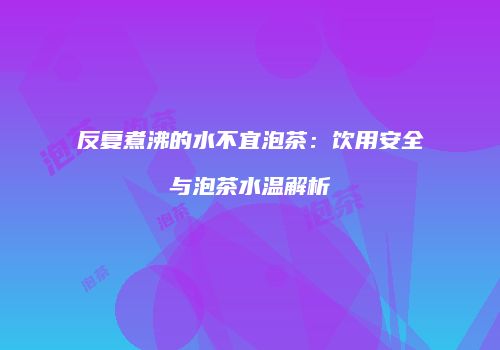 反复煮沸的水不宜泡茶：饮用安全与泡茶水温解析