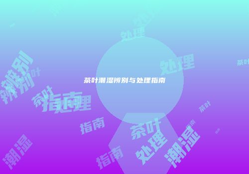 茶叶潮湿辨别与处理指南