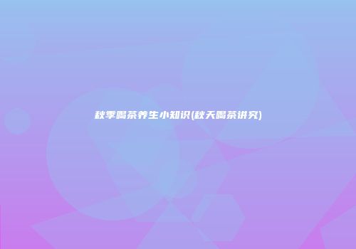 秋季喝茶养生小知识(秋天喝茶讲究)