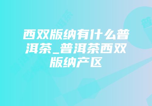 西双版纳有什么普洱茶_普洱茶西双版纳产区