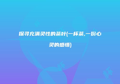探寻充满灵性的茶叶(一杯茶,一份心灵的感悟)