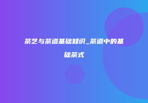 茶艺与茶道基础知识_茶道中的基础茶式