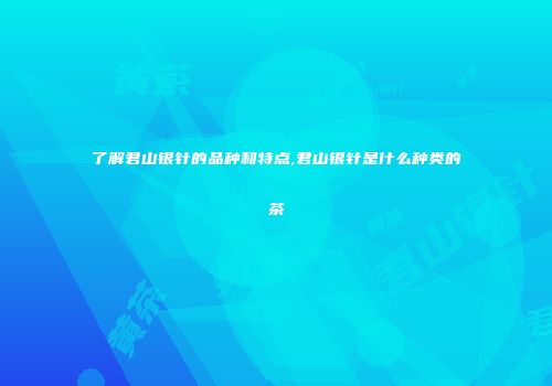 了解君山银针的品种和特点,君山银针是什么种类的茶