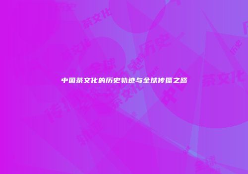 中国茶文化的历史轨迹与全球传播之路
