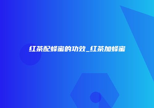 红茶配蜂蜜的功效_红茶加蜂蜜