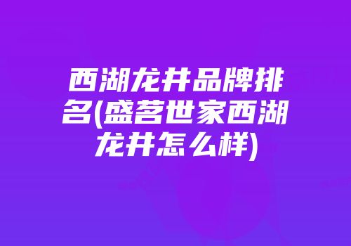 西湖龙井品牌排名(盛茗世家西湖龙井怎么样)