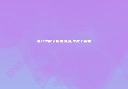 茶叶中秋节促销活动,中秋节促销