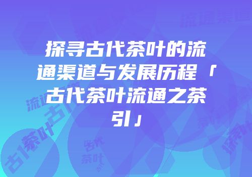 探寻古代茶叶的流通渠道与发展历程「古代茶叶流通之茶引」