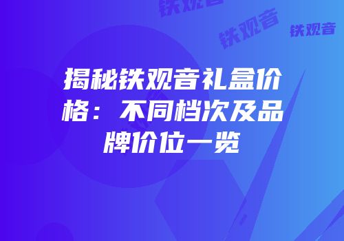 揭秘铁观音礼盒价格：不同档次及品牌价位一览