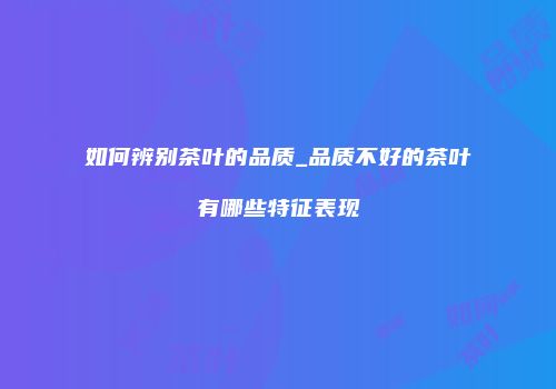 如何辨别茶叶的品质_品质不好的茶叶有哪些特征表现
