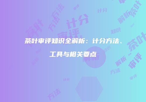 茶叶审评知识全解析：计分方法、工具与相关要点