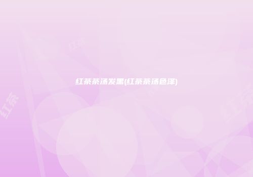 红茶茶汤发黑(红茶茶汤色泽)