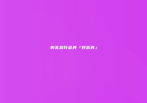 购买茶叶茶具「好茶具」