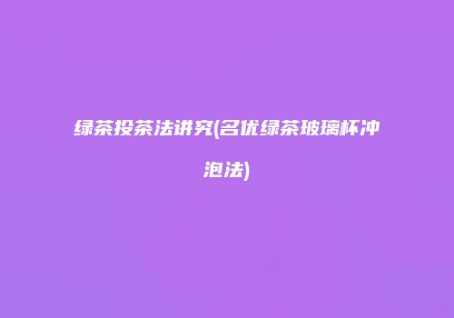 绿茶投茶法讲究(名优绿茶玻璃杯冲泡法)