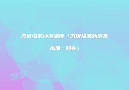 名优绿茶冲泡温度「名优绿茶的泡茶水温一般在」