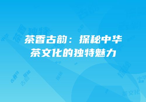 茶香古韵：探秘中华茶文化的独特魅力