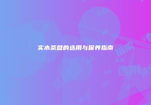 实木茶盘的选用与保养指南