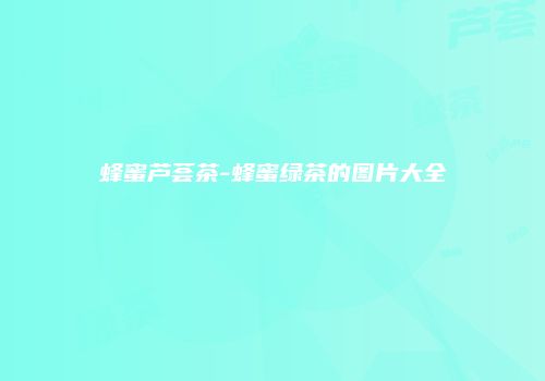 蜂蜜芦荟茶-蜂蜜绿茶的图片大全