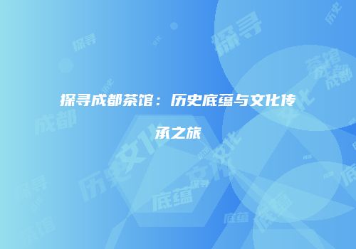 探寻成都茶馆：历史底蕴与文化传承之旅