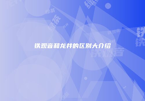 铁观音和龙井的区别大介绍