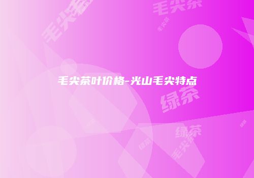 毛尖茶叶价格-光山毛尖特点