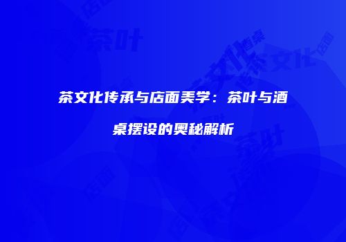 茶文化传承与店面美学：茶叶与酒桌摆设的奥秘解析