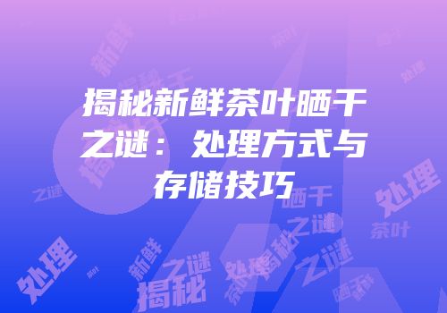 揭秘新鲜茶叶晒干之谜：处理方式与存储技巧