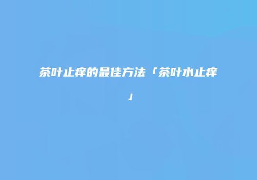 茶叶止痒的最佳方法「茶叶水止痒」